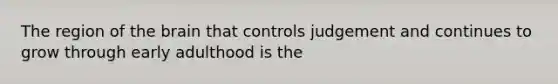 The region of the brain that controls judgement and continues to grow through early adulthood is the