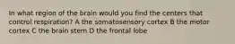 In what region of the brain would you find the centers that control respiration? A the somatosensory cortex B the motor cortex C the brain stem D the frontal lobe