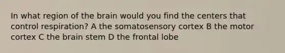 In what region of the brain would you find the centers that control respiration? A the somatosensory cortex B the motor cortex C the brain stem D the frontal lobe