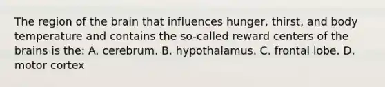 The region of the brain that influences hunger, thirst, and body temperature and contains the so-called reward centers of the brains is the: A. cerebrum. B. hypothalamus. C. frontal lobe. D. motor cortex