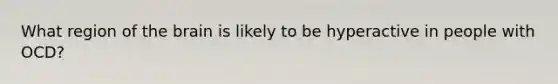 What region of the brain is likely to be hyperactive in people with OCD?