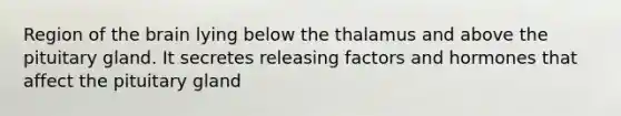 Region of the brain lying below the thalamus and above the pituitary gland. It secretes releasing factors and hormones that affect the pituitary gland