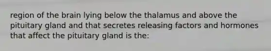 region of the brain lying below the thalamus and above the pituitary gland and that secretes releasing factors and hormones that affect the pituitary gland is the: