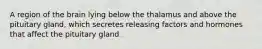 A region of the brain lying below the thalamus and above the pituitary gland, which secretes releasing factors and hormones that affect the pituitary gland