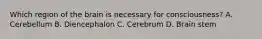 Which region of the brain is necessary for consciousness? A. Cerebellum B. Diencephalon C. Cerebrum D. Brain stem