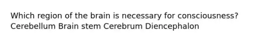 Which region of the brain is necessary for consciousness? Cerebellum Brain stem Cerebrum Diencephalon