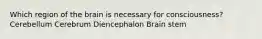 Which region of the brain is necessary for consciousness? Cerebellum Cerebrum Diencephalon Brain stem