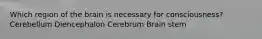 Which region of the brain is necessary for consciousness? Cerebellum Diencephalon Cerebrum Brain stem