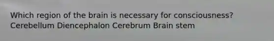 Which region of the brain is necessary for consciousness? Cerebellum Diencephalon Cerebrum Brain stem