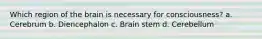 Which region of the brain is necessary for consciousness? a. Cerebrum b. Diencephalon c. Brain stem d. Cerebellum