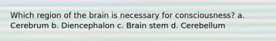 Which region of the brain is necessary for consciousness? a. Cerebrum b. Diencephalon c. Brain stem d. Cerebellum