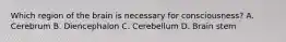 Which region of the brain is necessary for consciousness? A. Cerebrum B. Diencephalon C. Cerebellum D. Brain stem
