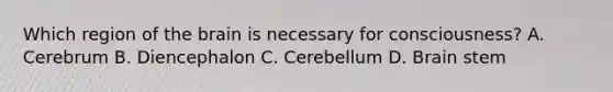 Which region of <a href='https://www.questionai.com/knowledge/kLMtJeqKp6-the-brain' class='anchor-knowledge'>the brain</a> is necessary for consciousness? A. Cerebrum B. Diencephalon C. Cerebellum D. Brain stem