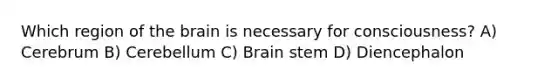 Which region of the brain is necessary for consciousness? A) Cerebrum B) Cerebellum C) Brain stem D) Diencephalon