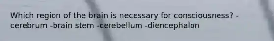 Which region of <a href='https://www.questionai.com/knowledge/kLMtJeqKp6-the-brain' class='anchor-knowledge'>the brain</a> is necessary for consciousness? -cerebrum -brain stem -cerebellum -diencephalon