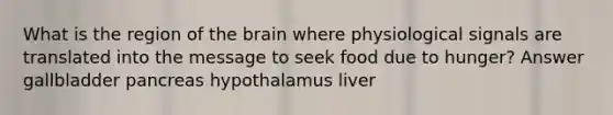 What is the region of the brain where physiological signals are translated into the message to seek food due to hunger? Answer gallbladder pancreas hypothalamus liver