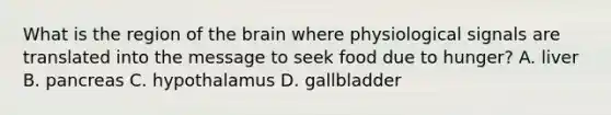 What is the region of the brain where physiological signals are translated into the message to seek food due to hunger? A. liver B. pancreas C. hypothalamus D. gallbladder