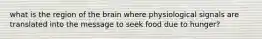 what is the region of the brain where physiological signals are translated into the message to seek food due to hunger?