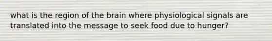 what is the region of the brain where physiological signals are translated into the message to seek food due to hunger?