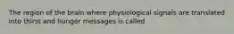 The region of the brain where physiological signals are translated into thirst and hunger messages is called