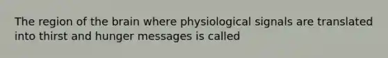 The region of the brain where physiological signals are translated into thirst and hunger messages is called