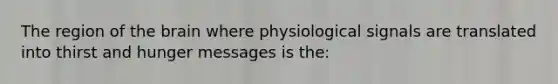 The region of the brain where physiological signals are translated into thirst and hunger messages is the: