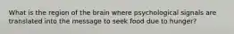 What is the region of the brain where psychological signals are translated into the message to seek food due to hunger?