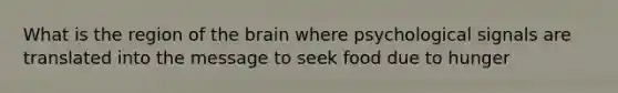 What is the region of the brain where psychological signals are translated into the message to seek food due to hunger