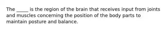 The _____ is the region of <a href='https://www.questionai.com/knowledge/kLMtJeqKp6-the-brain' class='anchor-knowledge'>the brain</a> that receives input from joints and muscles concerning the position of the body parts to maintain posture and balance.