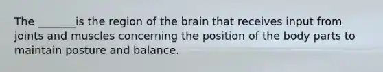 The _______is the region of <a href='https://www.questionai.com/knowledge/kLMtJeqKp6-the-brain' class='anchor-knowledge'>the brain</a> that receives input from joints and muscles concerning the position of the body parts to maintain posture and balance.