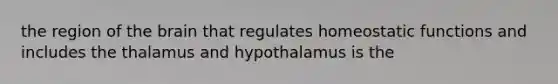 the region of the brain that regulates homeostatic functions and includes the thalamus and hypothalamus is the