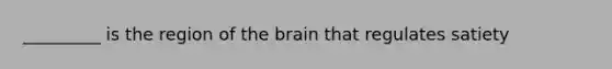 _________ is the region of the brain that regulates satiety