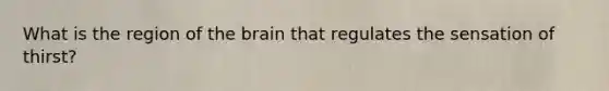 What is the region of the brain that regulates the sensation of thirst?