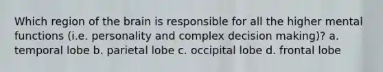 Which region of the brain is responsible for all the higher mental functions (i.e. personality and complex decision making)? a. temporal lobe b. parietal lobe c. occipital lobe d. frontal lobe