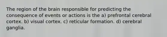 The region of the brain responsible for predicting the consequence of events or actions is the a) prefrontal cerebral cortex. b) visual cortex. c) reticular formation. d) cerebral ganglia.
