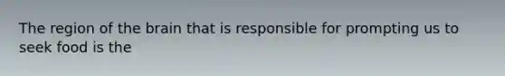 The region of the brain that is responsible for prompting us to seek food is the