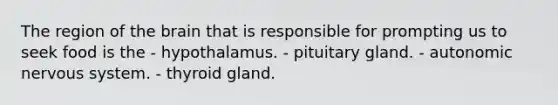 The region of the brain that is responsible for prompting us to seek food is the - hypothalamus. - pituitary gland. - autonomic nervous system. - thyroid gland.