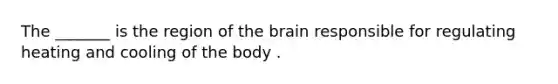 The _______ is the region of the brain responsible for regulating heating and cooling of the body .