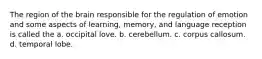 The region of the brain responsible for the regulation of emotion and some aspects of learning, memory, and language reception is called the a. occipital love. b. cerebellum. c. corpus callosum. d. temporal lobe.