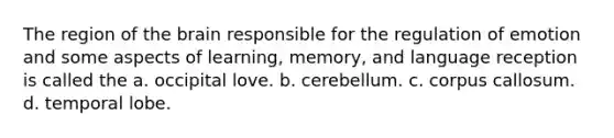 The region of the brain responsible for the regulation of emotion and some aspects of learning, memory, and language reception is called the a. occipital love. b. cerebellum. c. corpus callosum. d. temporal lobe.