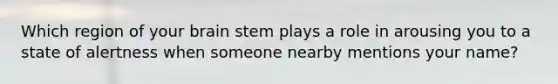 Which region of your brain stem plays a role in arousing you to a state of alertness when someone nearby mentions your name?