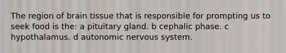 The region of brain tissue that is responsible for prompting us to seek food is the: a pituitary gland. b cephalic phase. c hypothalamus. d autonomic nervous system.