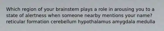 Which region of your brainstem plays a role in arousing you to a state of alertness when someone nearby mentions your name? reticular formation cerebellum hypothalamus amygdala medulla