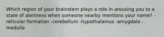 Which region of your brainstem plays a role in arousing you to a state of alertness when someone nearby mentions your name? -reticular formation -cerebellum -hypothalamus -amygdala -medulla