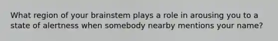 What region of your brainstem plays a role in arousing you to a state of alertness when somebody nearby mentions your name?