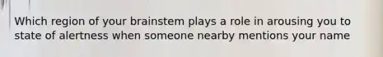 Which region of your brainstem plays a role in arousing you to state of alertness when someone nearby mentions your name