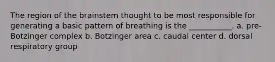 The region of <a href='https://www.questionai.com/knowledge/kLMtJeqKp6-the-brain' class='anchor-knowledge'>the brain</a>stem thought to be most responsible for generating a basic pattern of breathing is the ___________. a. pre-Botzinger complex b. Botzinger area c. caudal center d. dorsal respiratory group