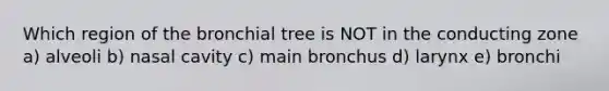 Which region of the bronchial tree is NOT in the conducting zone a) alveoli b) nasal cavity c) main bronchus d) larynx e) bronchi