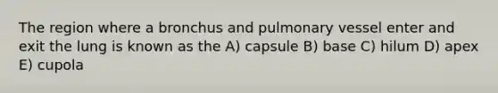 The region where a bronchus and pulmonary vessel enter and exit the lung is known as the A) capsule B) base C) hilum D) apex E) cupola