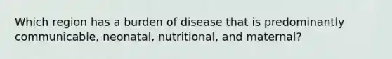 Which region has a burden of disease that is predominantly communicable, neonatal, nutritional, and maternal?